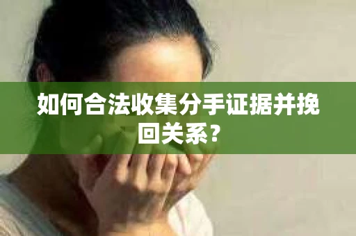 如何合法收集分手证据并挽回关系? 如何合法收集分手证据并挽回关系?