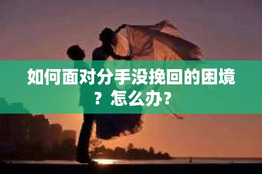 如何面对分手没挽回的困境？怎么办？