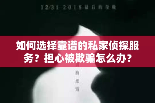 如何选择靠谱的私家侦探服务？担心被欺骗怎么办？