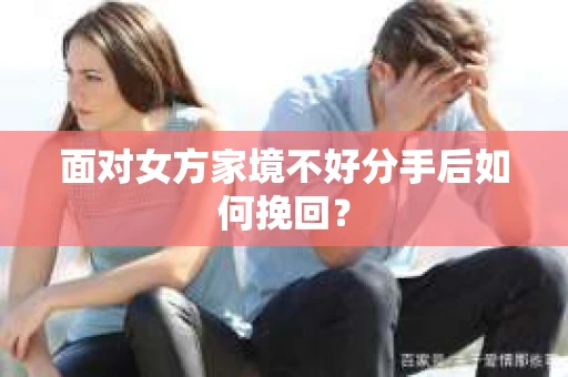 面对女方家境不好分手后如何挽回? 面对女方家境不好分手后如何挽回?