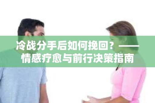 冷战分手后如何挽回？——情感疗愈与前行决策指南