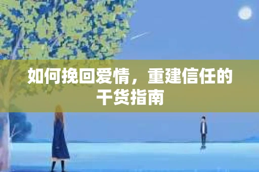 如何挽回爱情,重建信任的干货指南 如何挽回爱情,重建信任的干货指南