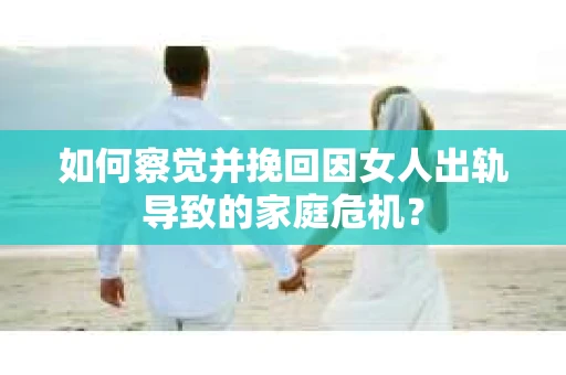 如何察觉并挽回因女人出轨导致的家庭危机？