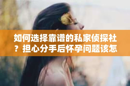 如何选择靠谱的私家侦探社?担心分手后怀孕问题该怎么办? 如何选择靠谱的私家侦探社?担心分手后怀孕问题该怎么办?