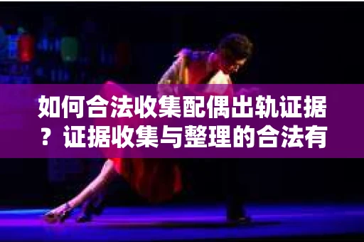 如何合法收集配偶出轨证据？证据收集与整理的合法有效策略
