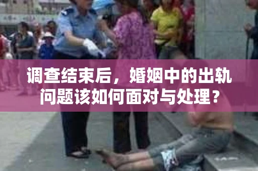 调查结束后，婚姻中的出轨问题该如何面对与处理？