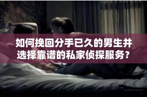 如何挽回分手已久的男生并选择靠谱的私家侦探服务？