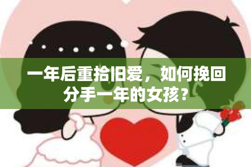 一年后重拾旧爱，如何挽回分手一年的女孩？
