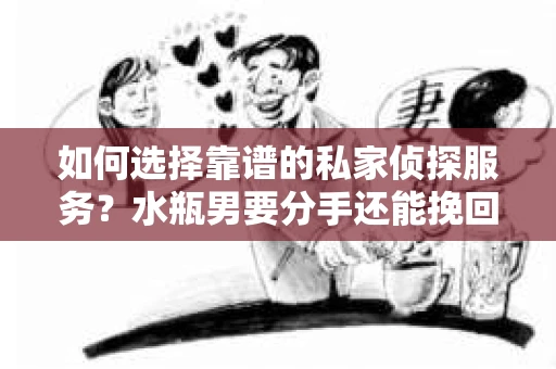 如何选择靠谱的私家侦探服务?水瓶男要分手还能挽回吗? 如何选择靠谱的私家侦探服务?水瓶男要分手还能挽回吗?