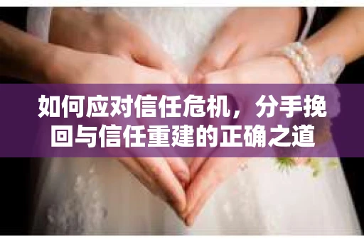 如何应对信任危机，分手挽回与信任重建的正确之道