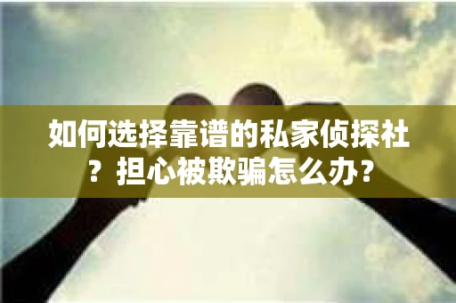 如何选择靠谱的私家侦探社？担心被欺骗怎么办？