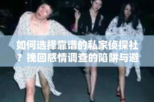 如何选择靠谱的私家侦探社？挽回感情调查的陷阱与避坑指南
