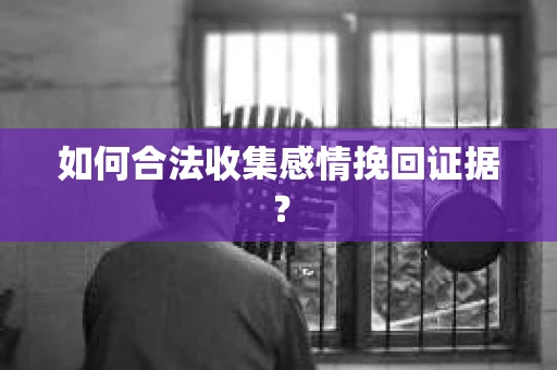 如何合法收集感情挽回证据？