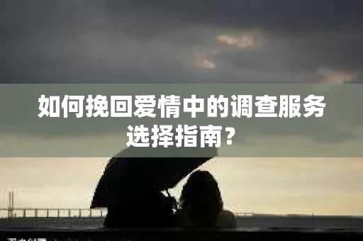 如何挽回爱情中的调查服务选择指南？