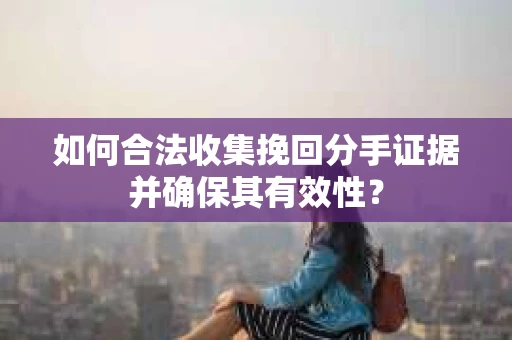 如何合法收集挽回分手证据并确保其有效性? 如何合法收集挽回分手证据并确保其有效性?