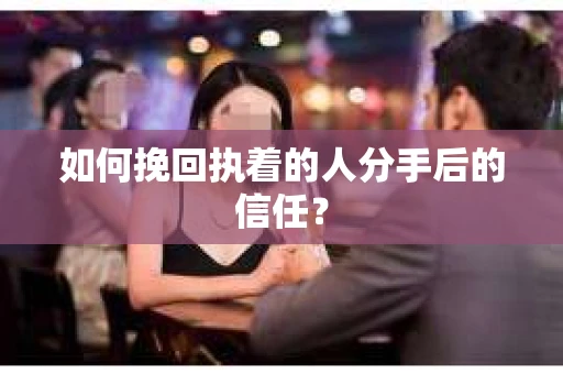 如何挽回执着的人分手后的信任？