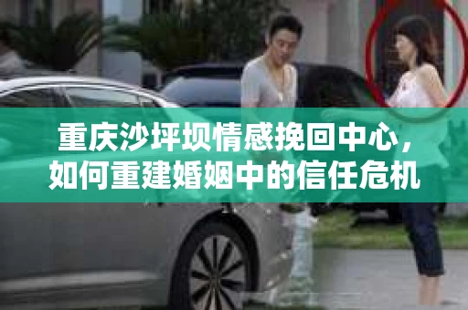 重庆沙坪坝情感挽回中心，如何重建婚姻中的信任危机？