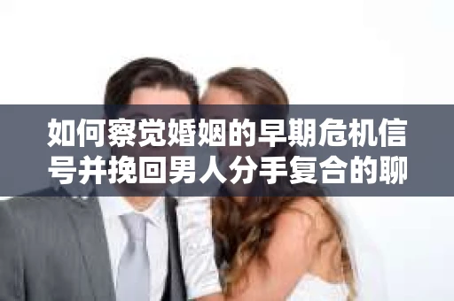 如何察觉婚姻的早期危机信号并挽回男人分手复合的聊天技巧？