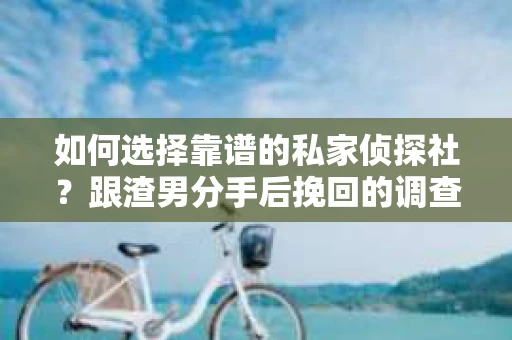 如何选择靠谱的私家侦探社？跟渣男分手后挽回的调查服务怎么办？