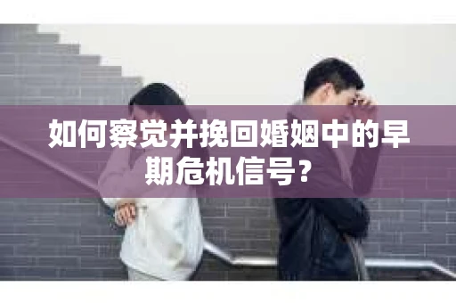如何察觉并挽回婚姻中的早期危机信号？