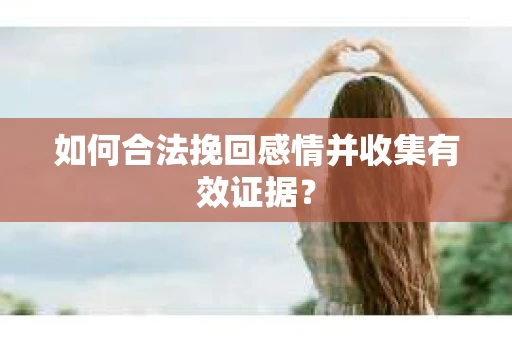 如何合法挽回感情并收集有效证据？