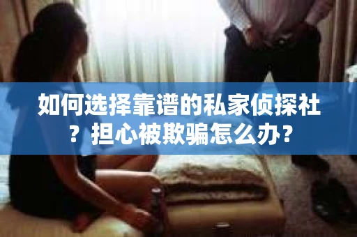 如何选择靠谱的私家侦探社？担心被欺骗怎么办？