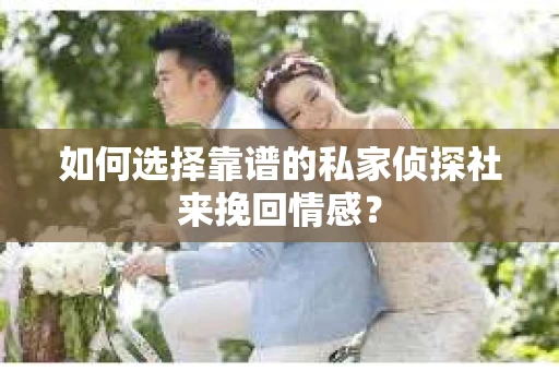 如何选择靠谱的私家侦探社来挽回情感？