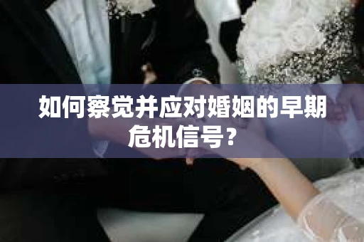 如何察觉并应对婚姻的早期危机信号? 如何察觉并应对婚姻的早期危机信号?