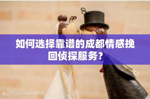 如何选择靠谱的成都情感挽回侦探服务？