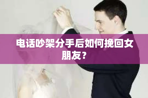 电话吵架分手后如何挽回女朋友？