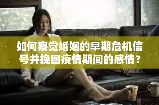 如何察觉婚姻的早期危机信号并挽回疫情期间的感情？