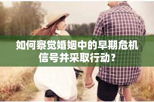 如何察觉婚姻中的早期危机信号并采取行动？