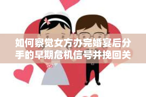 如何察觉女方办完婚宴后分手的早期危机信号并挽回关系? 如何察觉女方办完婚宴后分手的早期危机信号并挽回关系?
