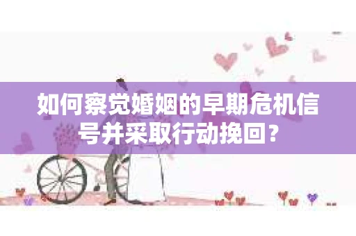 如何察觉婚姻的早期危机信号并采取行动挽回？