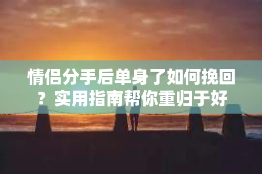 情侣分手后单身了如何挽回？实用指南帮你重归于好