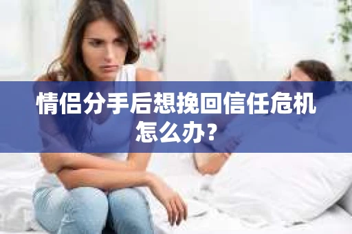 情侣分手后想挽回信任危机怎么办？