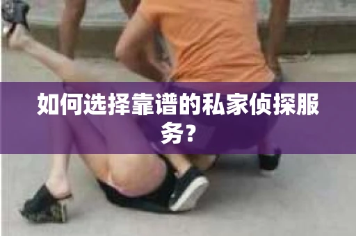如何选择靠谱的私家侦探服务？
