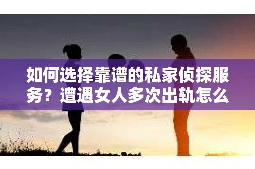 如何选择靠谱的私家侦探服务？遭遇女人多次出轨怎么办？