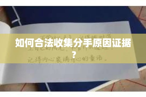 如何合法收集分手原因证据？