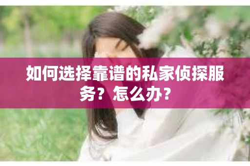 如何选择靠谱的私家侦探服务？怎么办？