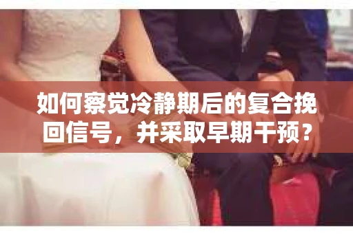如何察觉冷静期后的复合挽回信号，并采取早期干预？