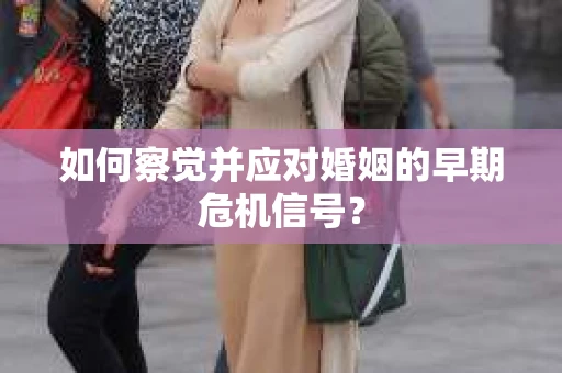 如何察觉并应对婚姻的早期危机信号？