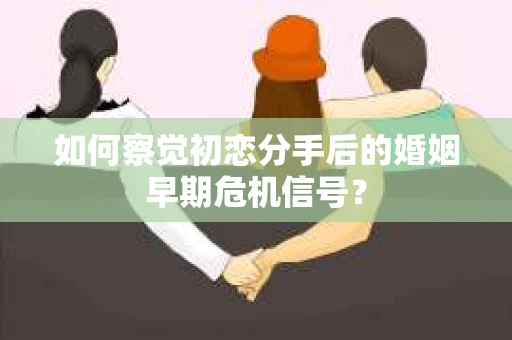 如何察觉初恋分手后的婚姻早期危机信号？