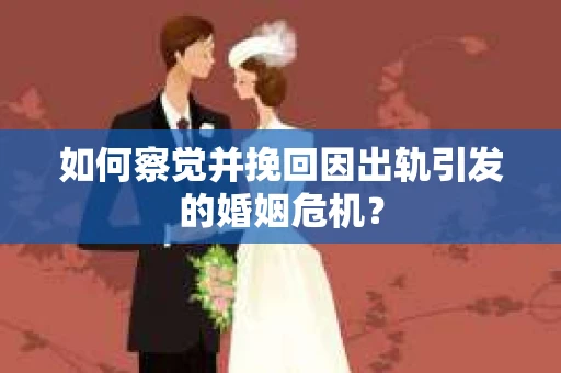 如何察觉并挽回因出轨引发的婚姻危机？