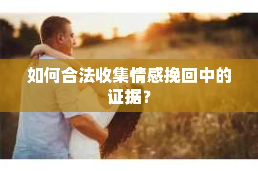 如何合法收集情感挽回中的证据？