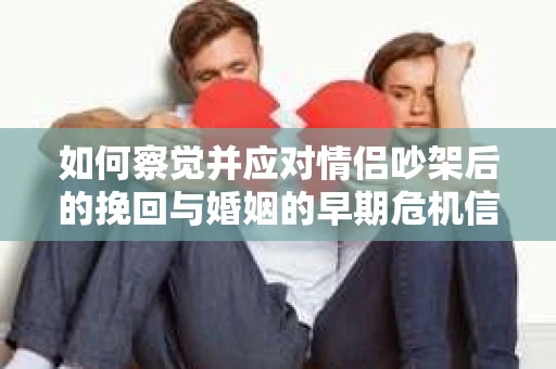如何察觉并应对情侣吵架后的挽回与婚姻的早期危机信号? 如何察觉并应对情侣吵架后的挽回与婚姻的早期危机信号?
