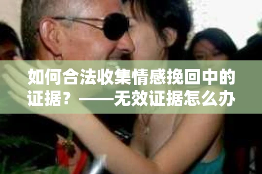 如何合法收集情感挽回中的证据？——无效证据怎么办？