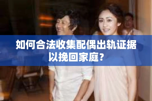 如何合法收集配偶出轨证据以挽回家庭？