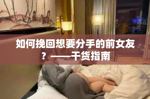 如何挽回想要分手的前女友？——干货指南