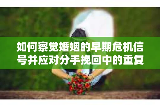 如何察觉婚姻的早期危机信号并应对分手挽回中的重复错误? 如何察觉婚姻的早期危机信号并应对分手挽回中的重复错误?